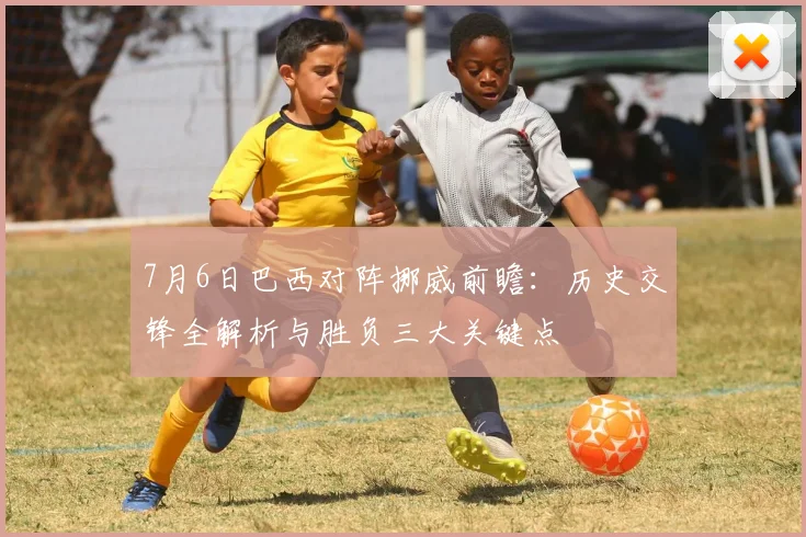 7月6日巴西对阵挪威前瞻：历史交锋全解析与胜负三大关键点