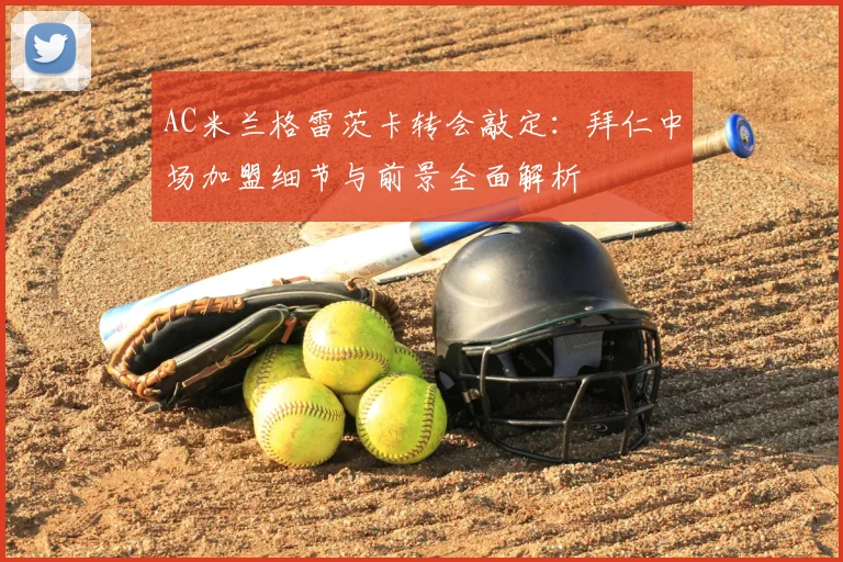 AC米兰格雷茨卡转会敲定：拜仁中场加盟细节与前景全面解析
