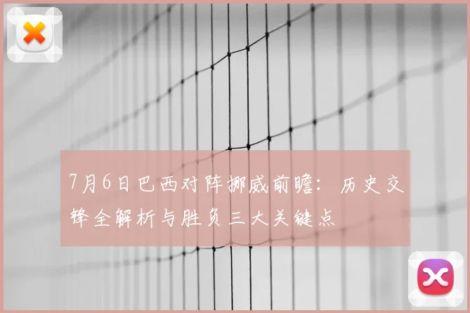 7月6日巴西对阵挪威前瞻：历史交锋全解析与胜负三大关键点