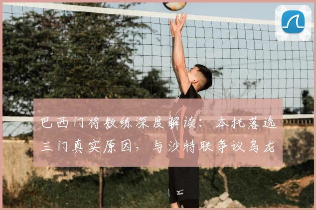 巴西门将教练深度解读：本托落选三门真实原因，与沙特联争议乌龙无关