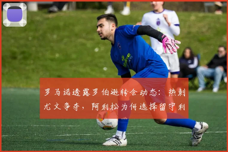 罗马诺透露罗伯逊转会动态：热刺尤文争夺，阿利松为何选择留守利物浦？